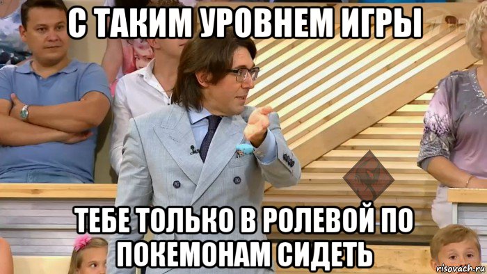 с таким уровнем игры тебе только в ролевой по покемонам сидеть, Мем ОР Малахов