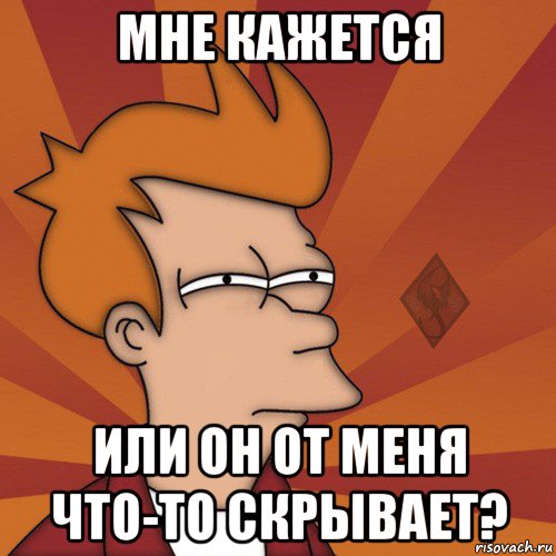 мне кажется или он от меня что-то скрывает?