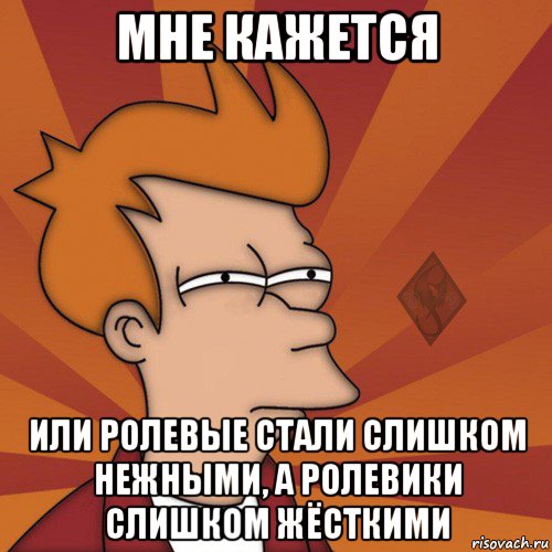 мне кажется или ролевые стали слишком нежными, а ролевики слишком жёсткими