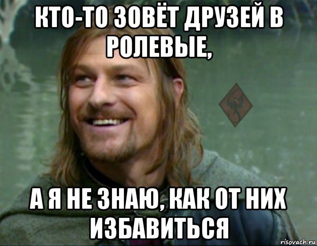 кто-то зовёт друзей в ролевые, а я не знаю, как от них избавиться, Мем ОР Тролль Боромир