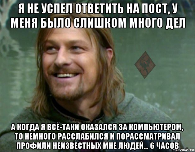 я не успел ответить на пост, у меня было слишком много дел а когда я всё-таки оказался за компьютером, то немного расслабился и порассматривал профили неизвестных мне людей... 6 часов, Мем ОР Тролль Боромир