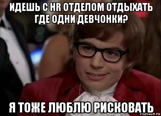 идешь с hr отделом отдыхать где одни девчонки? я тоже люблю рисковать, Мем Остин Пауэрс (я тоже люблю рисковать)