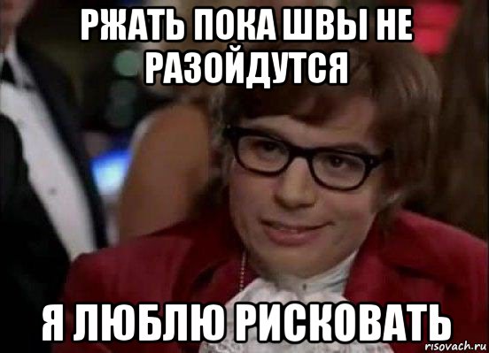 ржать пока швы не разойдутся я люблю рисковать, Мем Остин Пауэрс (я тоже люблю рисковать)