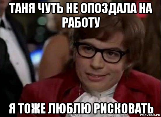 таня чуть не опоздала на работу я тоже люблю рисковать, Мем Остин Пауэрс (я тоже люблю рисковать)