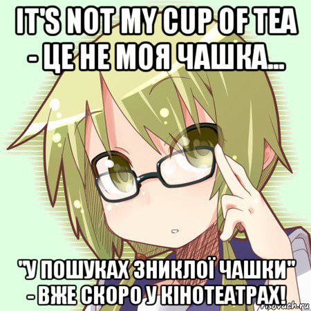 it's not my cup of tea - це не моя чашка... "у пошуках зниклої чашки" - вже скоро у кінотеатрах!