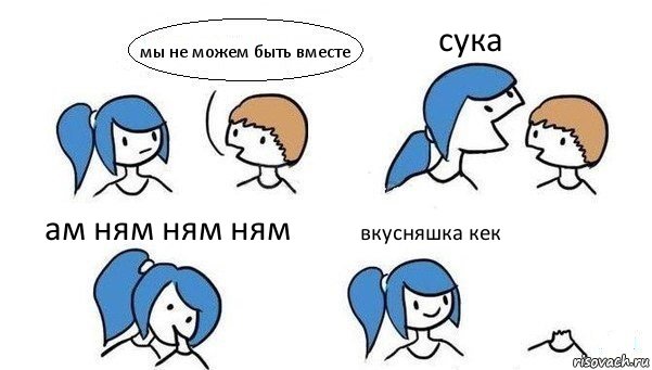 мы не можем быть вместе сука ам ням ням ням вкусняшка кек