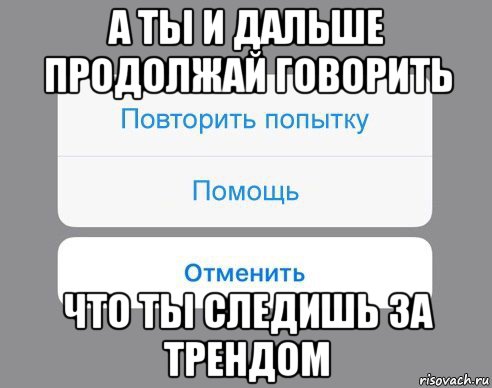 а ты и дальше продолжай говорить что ты следишь за трендом