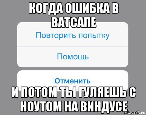 когда ошибка в ватсапе и потом ты гуляешь с ноутом на виндусе, Мем Отменить Помощь Повторить попытку