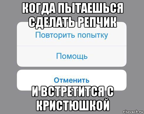 когда пытаешься сделать репчик и встретится с кристюшкой