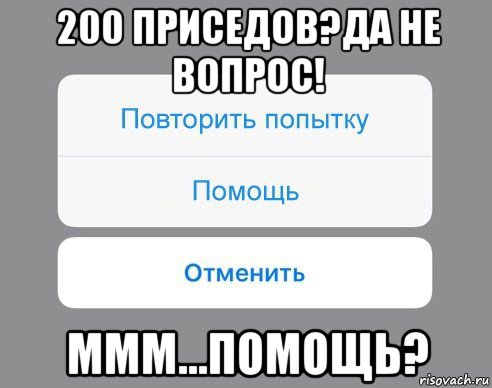 200 приседов?да не вопрос! ммм...помощь?