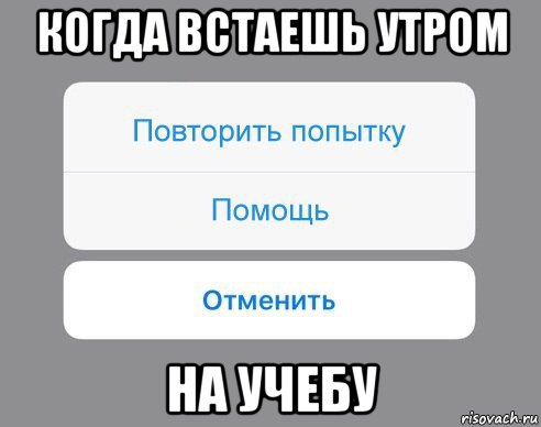 когда встаешь утром на учебу, Мем Отменить Помощь Повторить попытку