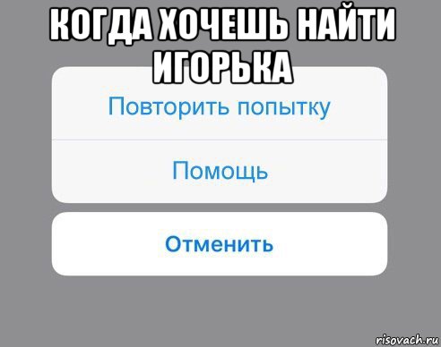 когда хочешь найти игорька , Мем Отменить Помощь Повторить попытку