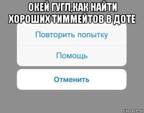 окей гугл,как найти хороших тиммейтов в доте , Мем Отменить Помощь Повторить попытку