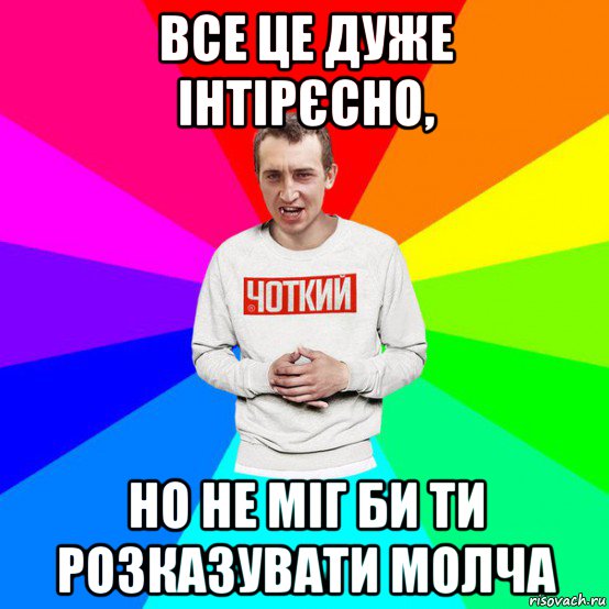 все це дуже інтірєсно, но не міг би ти розказувати молча