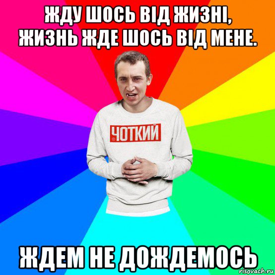жду шось від жизні, жизнь жде шось від мене. ждем не дождемось