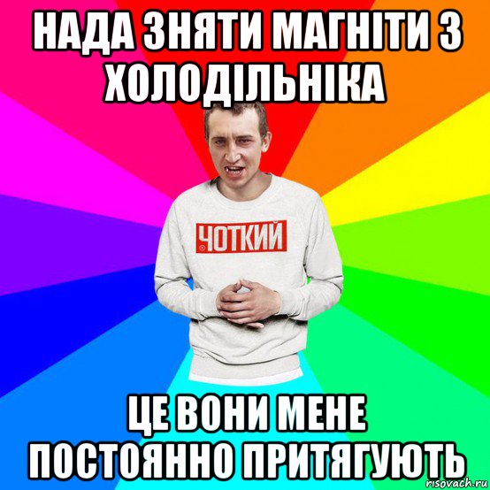 нада зняти магніти з холодільніка це вони мене постоянно притягують