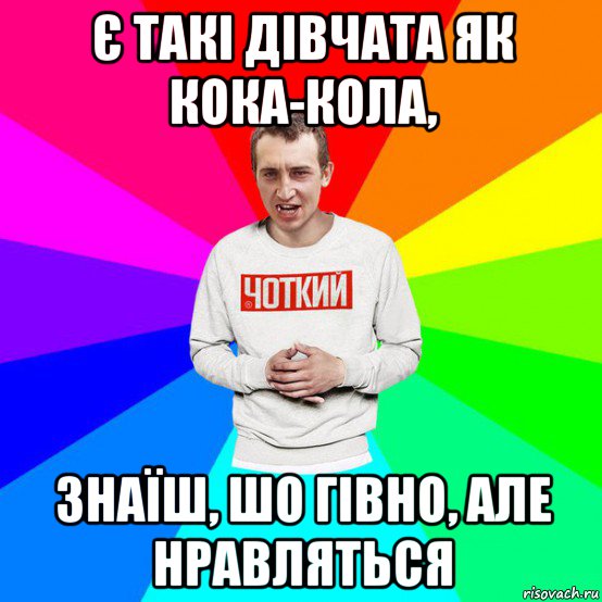 є такі дівчата як кока-кола, знаїш, шо гівно, але нравляться