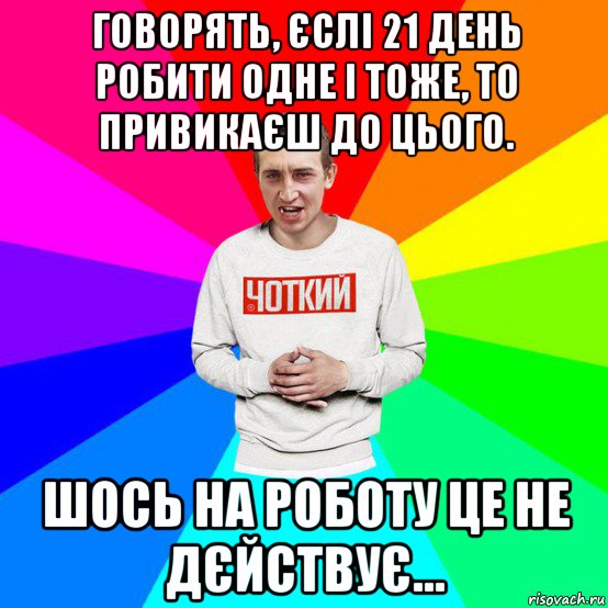 говорять, єслі 21 день робити одне і тоже, то привикаєш до цього. шось на роботу це не дєйствує...