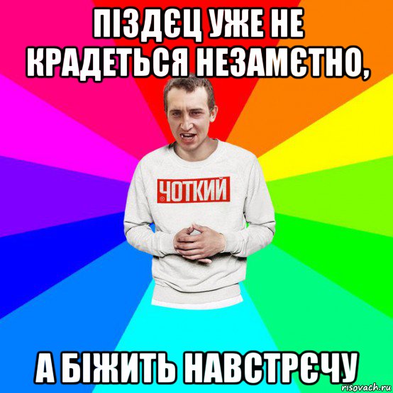 піздєц уже не крадеться незамєтно, а біжить навстрєчу