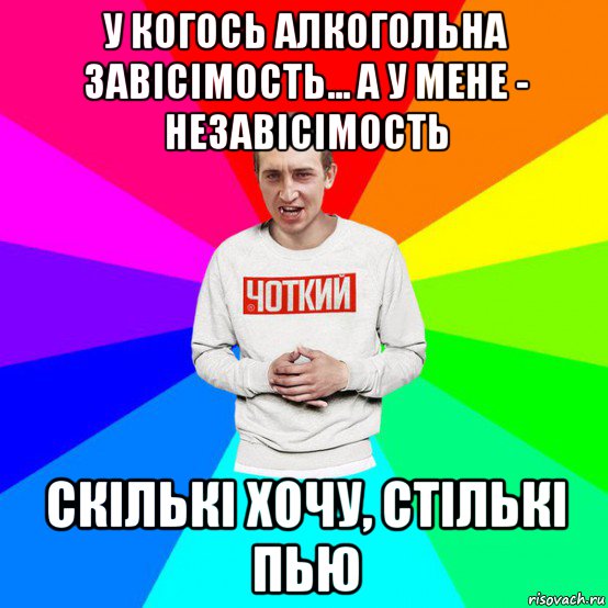 у когось алкогольна завісімость... а у мене - незавісімость скількі хочу, стількі пью