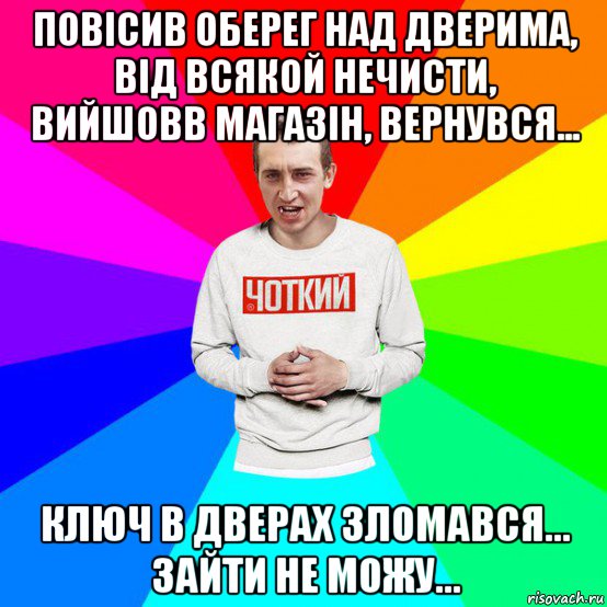 повісив оберег над дверима, від всякой нечисти, вийшовв магазін, вернувся... ключ в дверах зломався... зайти не можу...