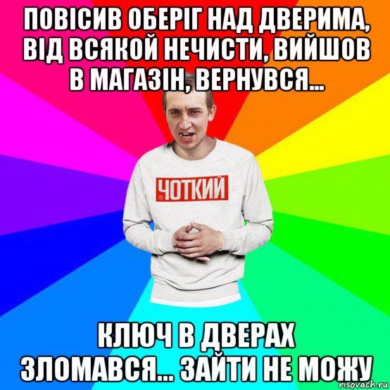 повісив оберіг над дверима, від всякой нечисти, вийшов в магазін, вернувся... ключ в дверах зломався... зайти не можу