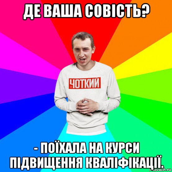 де ваша совість? - поїхала на курси підвищення кваліфікації.