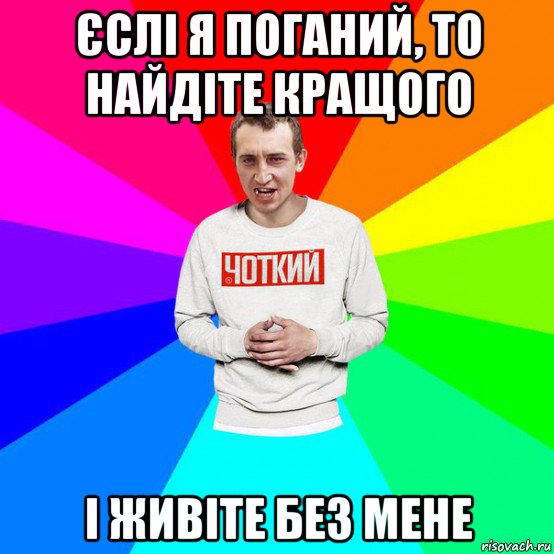 єслі я поганий, то найдіте кращого і живіте без мене