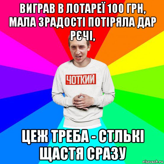виграв в лотареї 100 грн, мала зрадості потіряла дар рєчі, цеж треба - стлькі щастя сразу