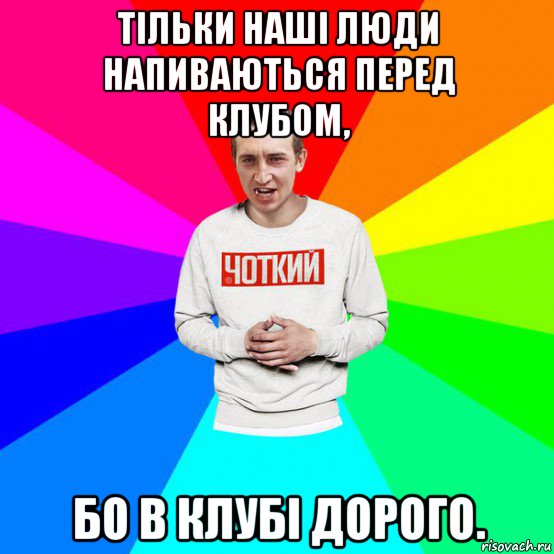 тільки наші люди напиваються перед клубом, бо в клубі дорого., Мем Паца