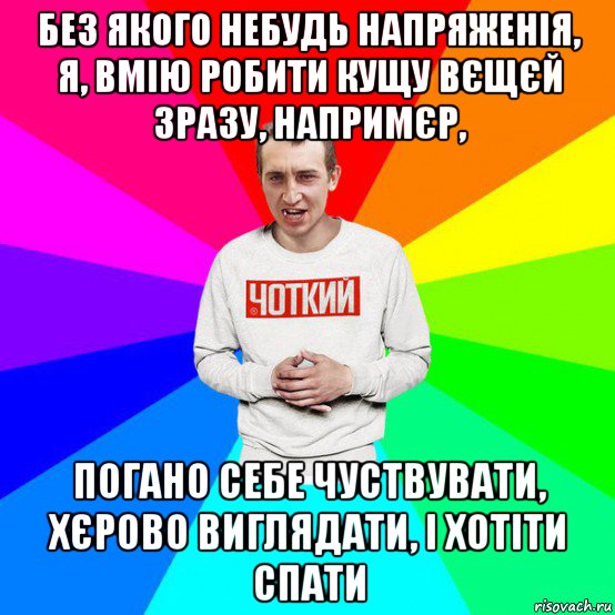 без якого небудь напряженія, я, вмію робити кущу вєщєй зразу, напримєр, погано себе чуствувати, хєрово виглядати, і хотіти спати