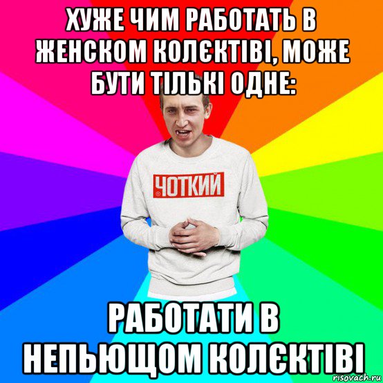хуже чим работать в женском колєктіві, може бути тількі одне: работати в непьющом колєктіві