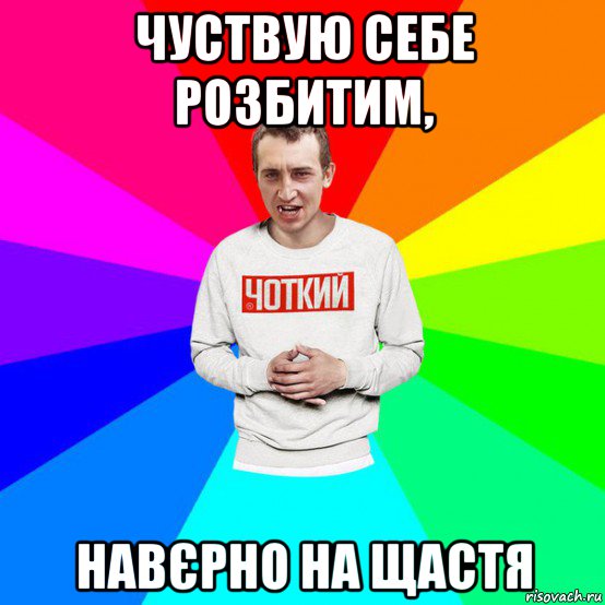 чуствую себе розбитим, навєрно на щастя