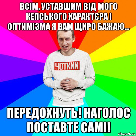 всім, уставшим від мого кепського характєра і оптимізма я вам щиро бажаю... передохнуть! наголос поставте самі!