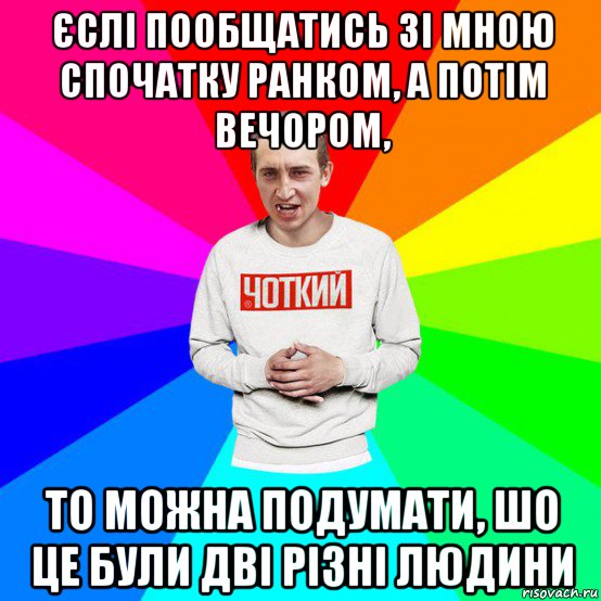 єслі пообщатись зі мною спочатку ранком, а потім вечором, то можна подумати, шо це були дві різні людини
