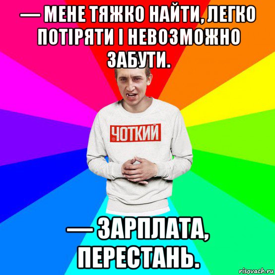 — мене тяжко найти, легко потіряти і невозможно забути. — зарплата, перестань.