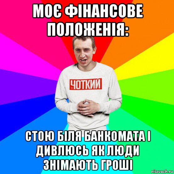 моє фінансове положенія: стою біля банкомата і дивлюсь як люди знімають гроші