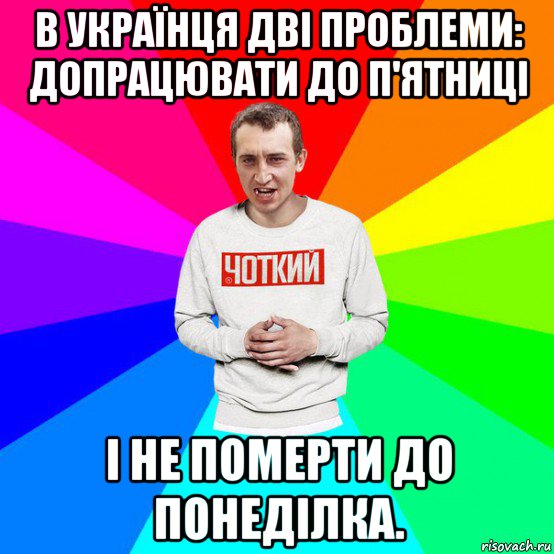 в українця дві проблеми: допрацювати до п'ятниці і не померти до понеділка.