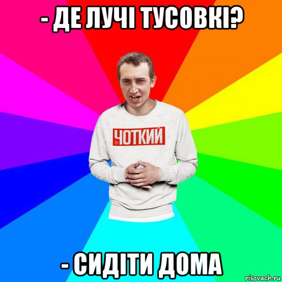 - де лучі тусовкі? - сидіти дома