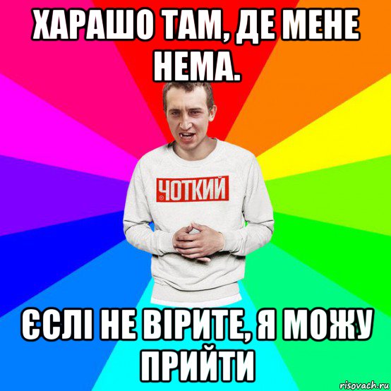 харашо там, де мене нема. єслі не вірите, я можу прийти