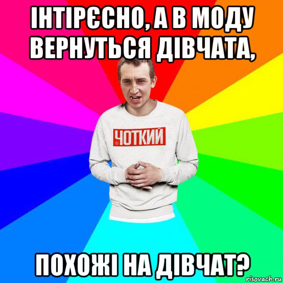 інтірєсно, а в моду вернуться дівчата, похожі на дівчат?