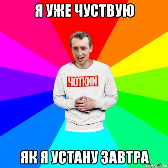 я уже чуствую як я устану завтра