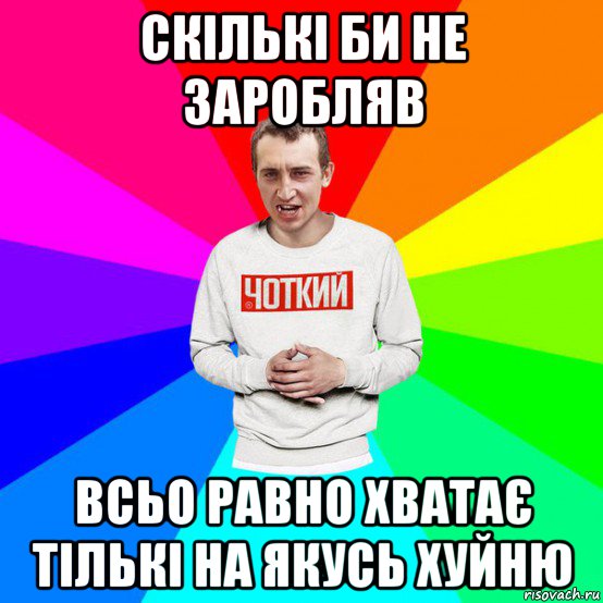 скількі би не заробляв всьо равно хватає тількі на якусь хуйню