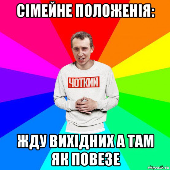 сімейне положенія: жду вихідних а там як повезе