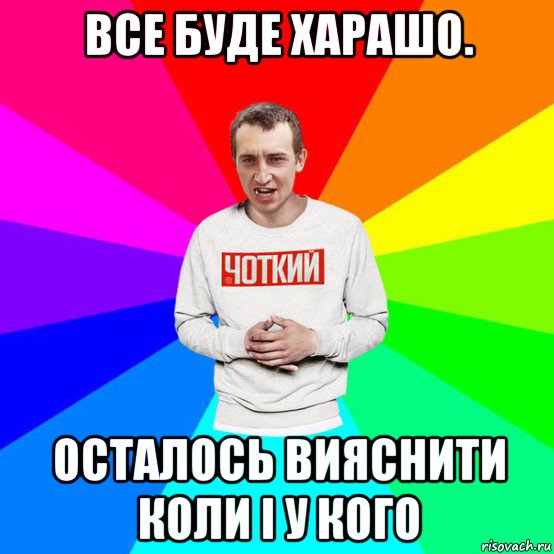 все буде харашо. осталось вияснити коли і у кого