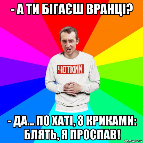 - а ти бігаєш вранці? - да… по хаті, з криками: блять, я проспав!