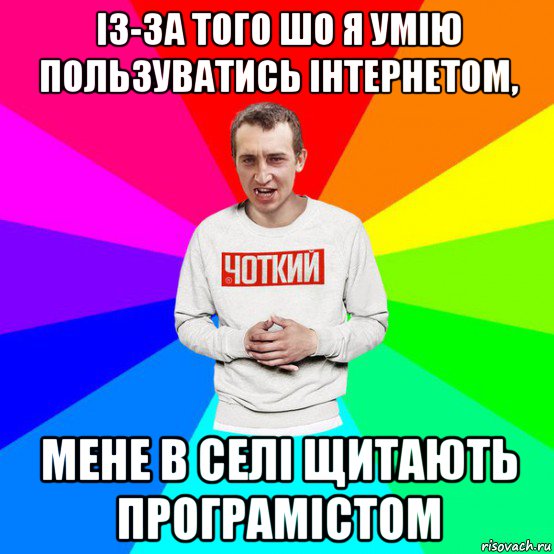 із-за того шо я умію пользуватись інтернетом, мене в селі щитають програмістом