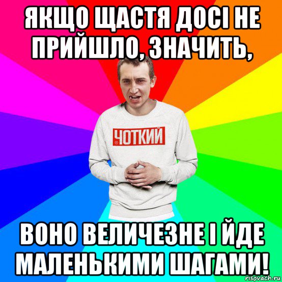 якщо щастя досі не прийшло, значить, воно величезне і йде маленькими шагами!