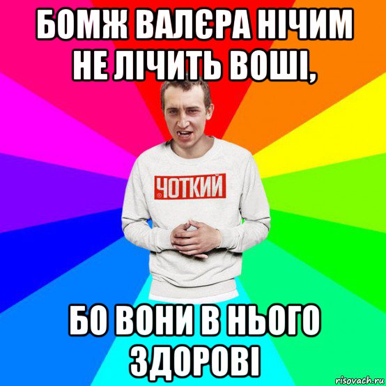 бомж валєра нічим не лічить воші, бо вони в нього здорові