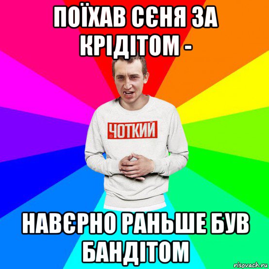 поїхав сєня за крідітом - навєрно раньше був бандітом